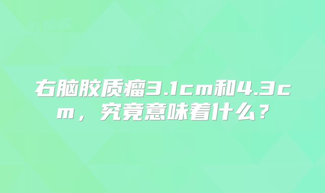 右脑胶质瘤3.1cm和4.3cm，究竟意味着什么？