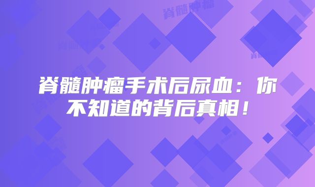 脊髓肿瘤手术后尿血：你不知道的背后真相！