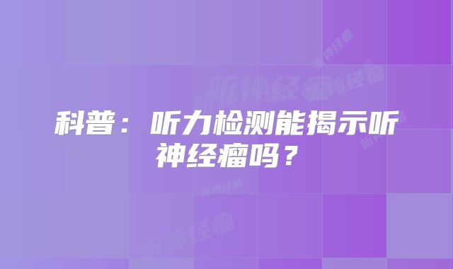 科普：听力检测能揭示听神经瘤吗？