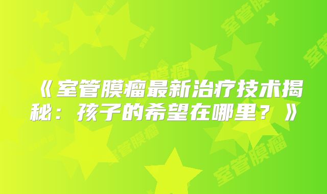 《室管膜瘤最新治疗技术揭秘：孩子的希望在哪里？》