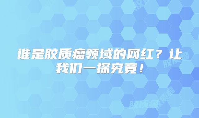 谁是胶质瘤领域的网红？让我们一探究竟！