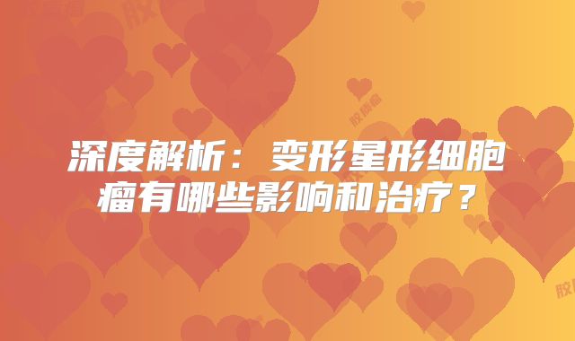 深度解析：变形星形细胞瘤有哪些影响和治疗？