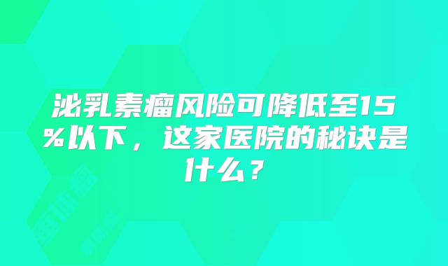 泌乳素瘤风险可降低至15%以下，这家医院的秘诀是什么？