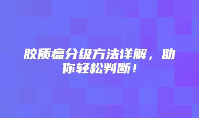 胶质瘤分级方法详解，助你轻松判断！
