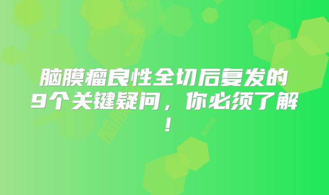 脑膜瘤良性全切后复发的9个关键疑问，你必须了解！