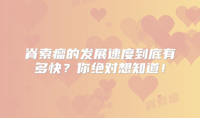 脊索瘤的发展速度到底有多快？你绝对想知道！