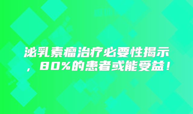 泌乳素瘤治疗必要性揭示，80%的患者或能受益！