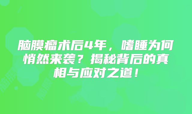 脑膜瘤术后4年，嗜睡为何悄然来袭？揭秘背后的真相与应对之道！