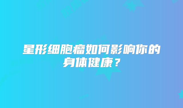 星形细胞瘤如何影响你的身体健康？