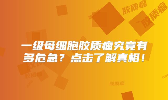 一级母细胞胶质瘤究竟有多危急？点击了解真相！