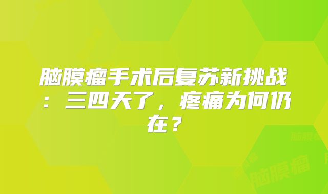 脑膜瘤手术后复苏新挑战：三四天了，疼痛为何仍在？