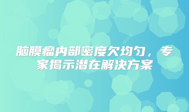 脑膜瘤内部密度欠均匀，专家揭示潜在解决方案