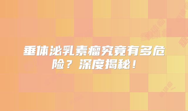 垂体泌乳素瘤究竟有多危险？深度揭秘！