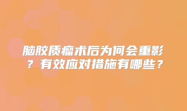 脑胶质瘤术后为何会重影？有效应对措施有哪些？