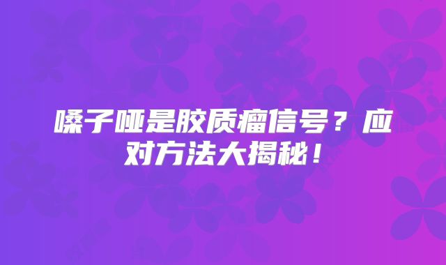 嗓子哑是胶质瘤信号？应对方法大揭秘！