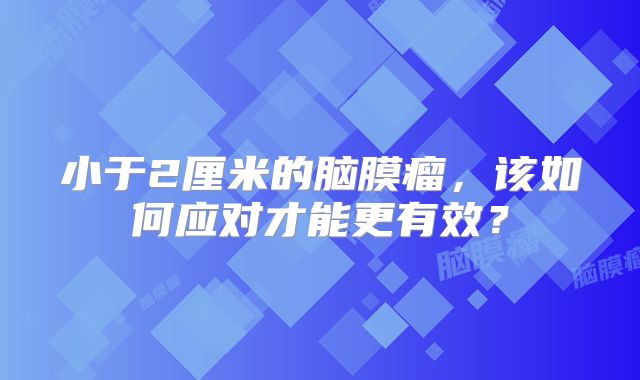 小于2厘米的脑膜瘤，该如何应对才能更有效？