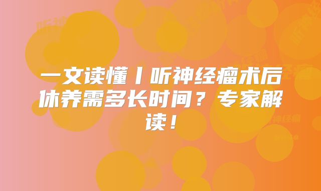 一文读懂丨听神经瘤术后休养需多长时间？专家解读！