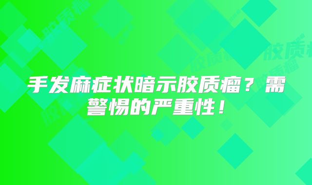 手发麻症状暗示胶质瘤？需警惕的严重性！