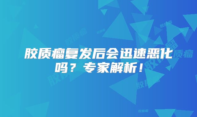 胶质瘤复发后会迅速恶化吗？专家解析！