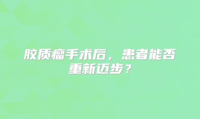 胶质瘤手术后，患者能否重新迈步？