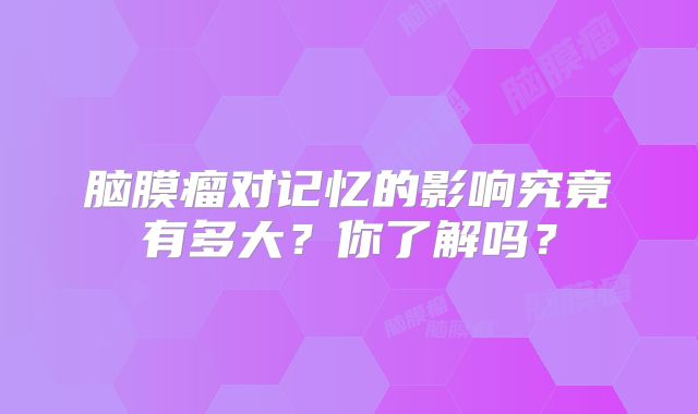 脑膜瘤对记忆的影响究竟有多大？你了解吗？