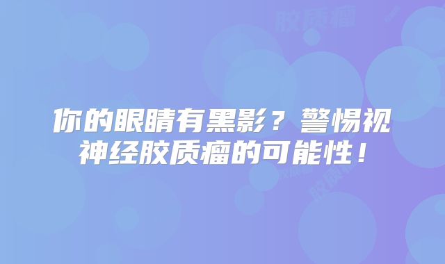 你的眼睛有黑影？警惕视神经胶质瘤的可能性！