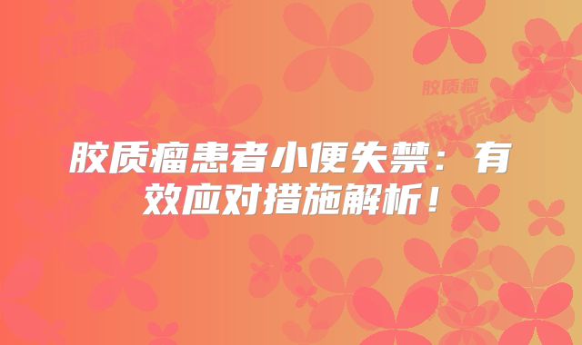 胶质瘤患者小便失禁：有效应对措施解析！