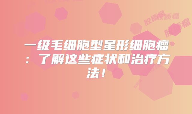 一级毛细胞型星形细胞瘤：了解这些症状和治疗方法！