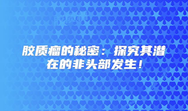 胶质瘤的秘密：探究其潜在的非头部发生！