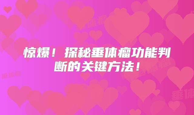 惊爆！探秘垂体瘤功能判断的关键方法！
