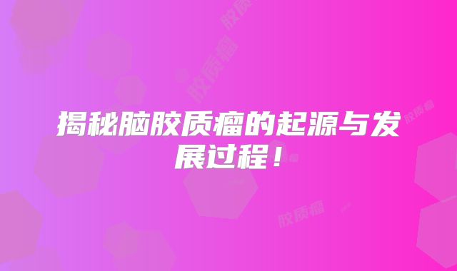 揭秘脑胶质瘤的起源与发展过程！