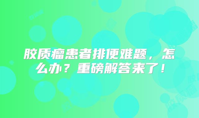 胶质瘤患者排便难题，怎么办？重磅解答来了！