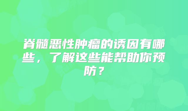 脊髓恶性肿瘤的诱因有哪些，了解这些能帮助你预防？