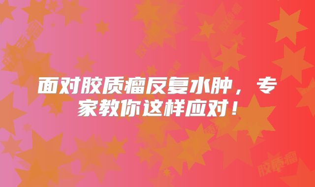 面对胶质瘤反复水肿，专家教你这样应对！