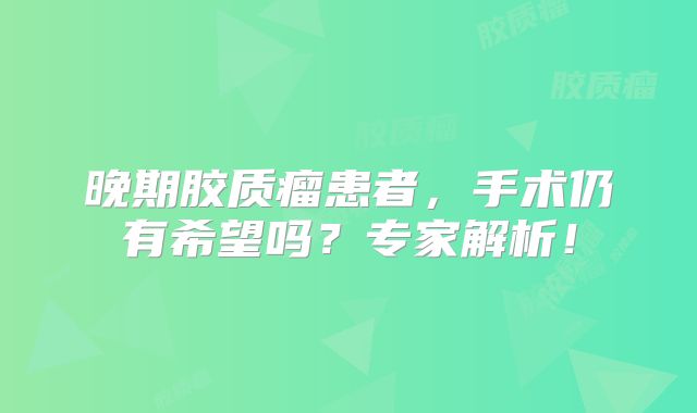 晚期胶质瘤患者，手术仍有希望吗？专家解析！
