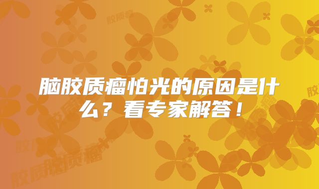 脑胶质瘤怕光的原因是什么？看专家解答！