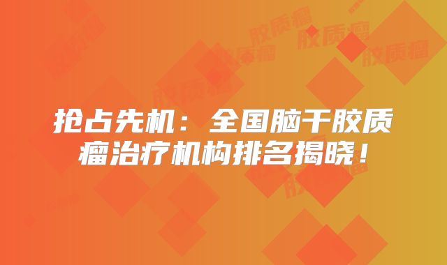 抢占先机：全国脑干胶质瘤治疗机构排名揭晓！