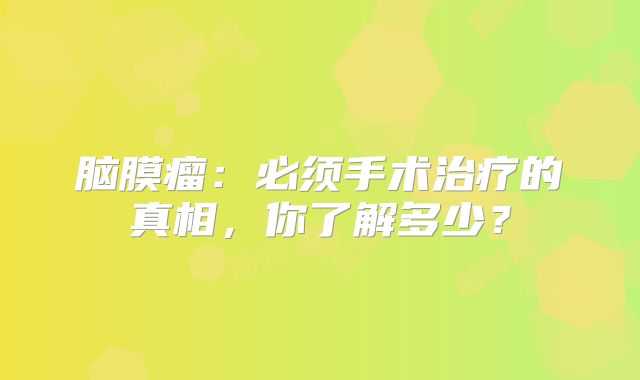 脑膜瘤：必须手术治疗的真相，你了解多少？