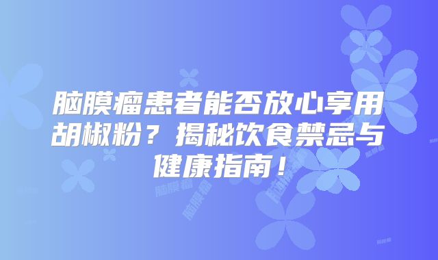 脑膜瘤患者能否放心享用胡椒粉？揭秘饮食禁忌与健康指南！