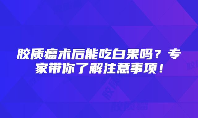 胶质瘤术后能吃白果吗？专家带你了解注意事项！