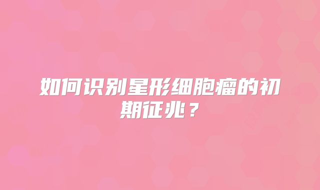 如何识别星形细胞瘤的初期征兆？