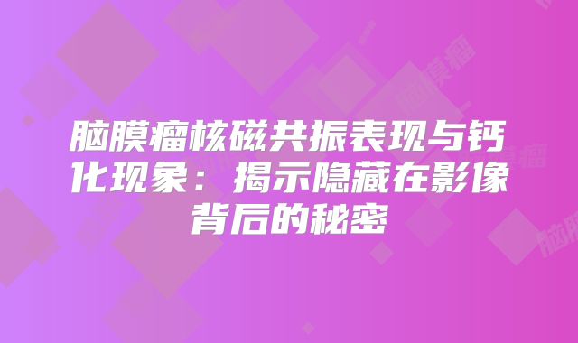 脑膜瘤核磁共振表现与钙化现象：揭示隐藏在影像背后的秘密