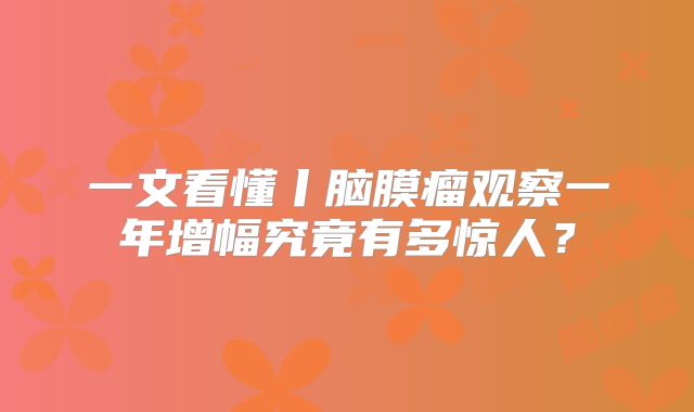 一文看懂丨脑膜瘤观察一年增幅究竟有多惊人？