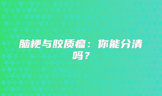 脑梗与胶质瘤：你能分清吗？