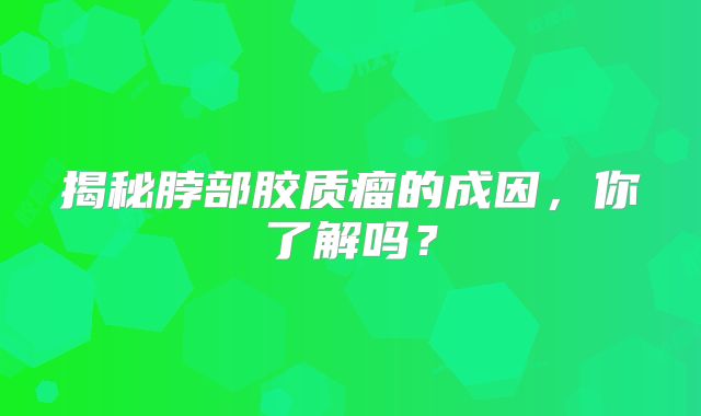 揭秘脖部胶质瘤的成因，你了解吗？