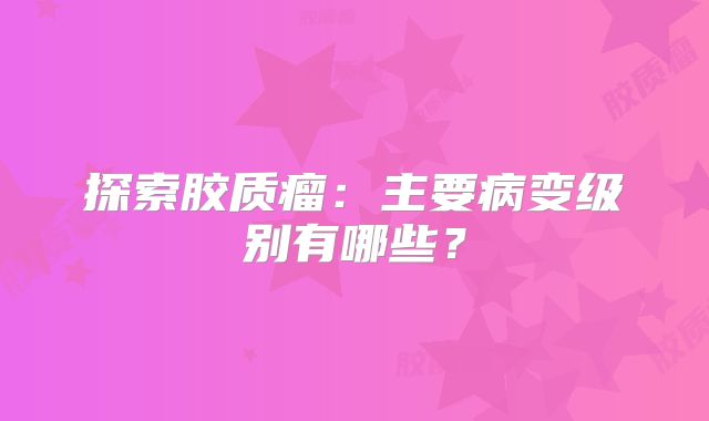探索胶质瘤：主要病变级别有哪些？