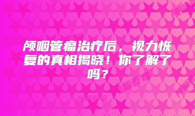 颅咽管瘤治疗后，视力恢复的真相揭晓！你了解了吗？