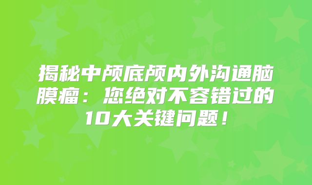 揭秘中颅底颅内外沟通脑膜瘤：您绝对不容错过的10大关键问题！