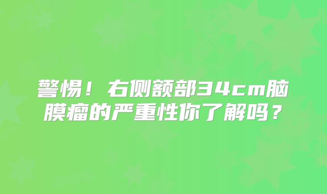 警惕！右侧额部34cm脑膜瘤的严重性你了解吗？