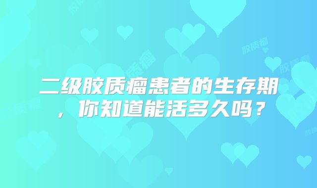 二级胶质瘤患者的生存期，你知道能活多久吗？